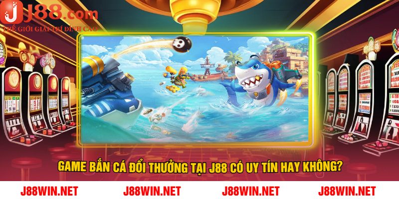 Game Bắn Cá Đổi Thưởng Tại J88 Có Uy Tín Hay Không?