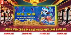 Những sảnh chơi Bắn cá Nổ hũ hot nhất cổng game J88